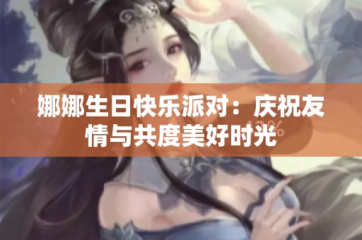 娜娜生日快乐派对：庆祝友情与共度美好时光