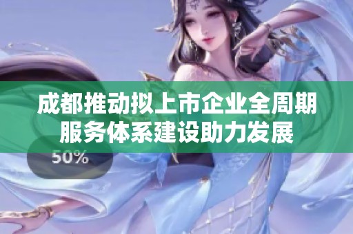 成都推动拟上市企业全周期服务体系建设助力发展