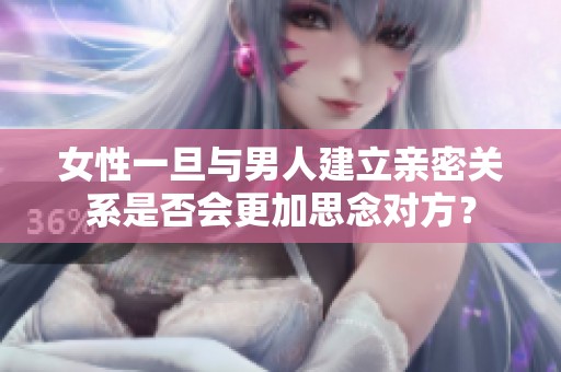女性一旦与男人建立亲密关系是否会更加思念对方？