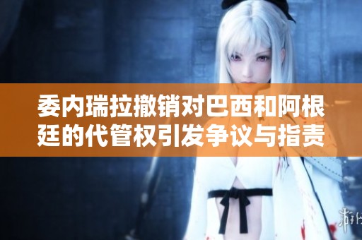 委内瑞拉撤销对巴西和阿根廷的代管权引发争议与指责