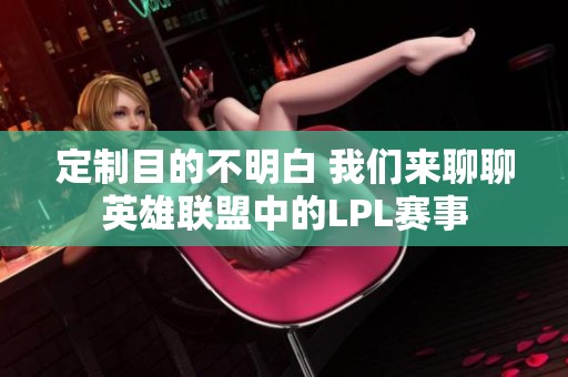 定制目的不明白 我们来聊聊英雄联盟中的LPL赛事