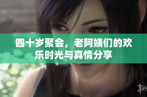 四十岁聚会，老阿姨们的欢乐时光与真情分享