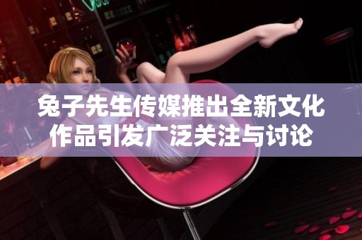 兔子先生传媒推出全新文化作品引发广泛关注与讨论