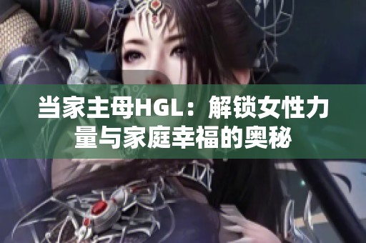 当家主母HGL：解锁女性力量与家庭幸福的奥秘