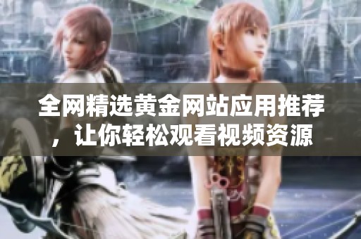 全网精选黄金网站应用推荐，让你轻松观看视频资源