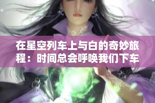 在星空列车上与白的奇妙旅程：时间总会呼唤我们下车