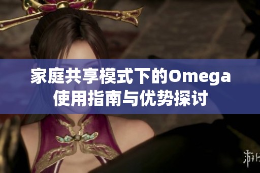 家庭共享模式下的Omega使用指南与优势探讨