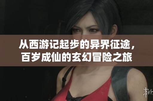 从西游记起步的异界征途，百岁成仙的玄幻冒险之旅
