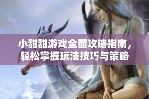 小甜甜游戏全面攻略指南，轻松掌握玩法技巧与策略