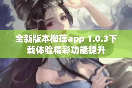 全新版本榴莲app 1.0.3下载体验精彩功能提升
