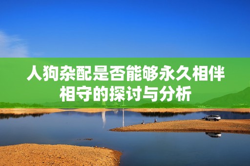 人狗杂配是否能够永久相伴相守的探讨与分析