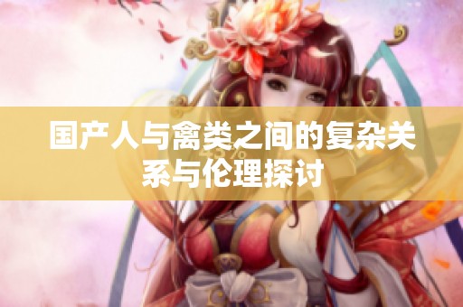 国产人与禽类之间的复杂关系与伦理探讨
