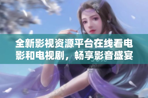全新影视资源平台在线看电影和电视剧，畅享影音盛宴