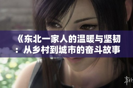 《东北一家人的温暖与坚韧：从乡村到城市的奋斗故事》