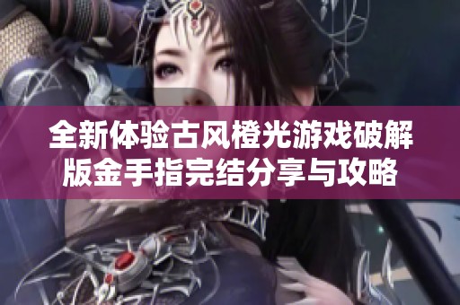 全新体验古风橙光游戏破解版金手指完结分享与攻略