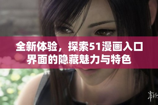 全新体验，探索51漫画入口界面的隐藏魅力与特色
