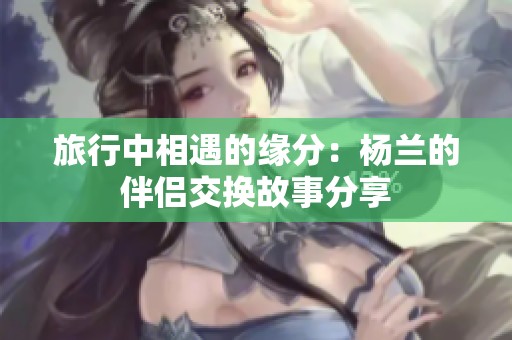 旅行中相遇的缘分：杨兰的伴侣交换故事分享