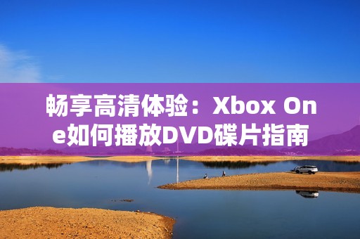 畅享高清体验：Xbox One如何播放DVD碟片指南