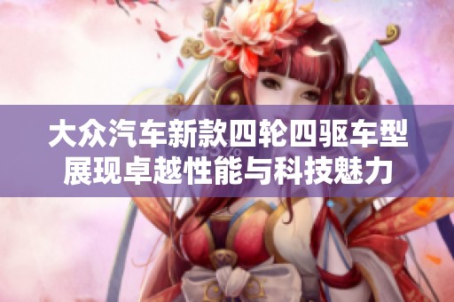 大众汽车新款四轮四驱车型展现卓越性能与科技魅力