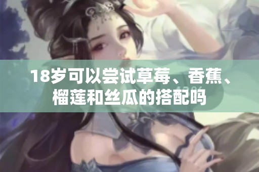 18岁可以尝试草莓、香蕉、榴莲和丝瓜的搭配吗