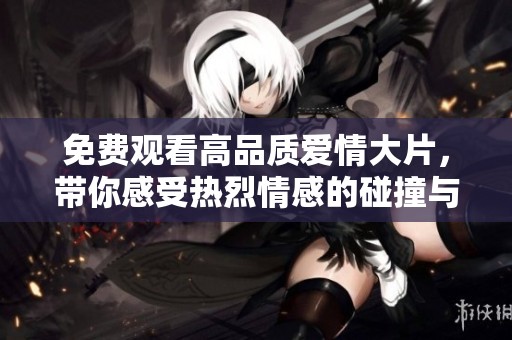 免费观看高品质爱情大片，带你感受热烈情感的碰撞与交融