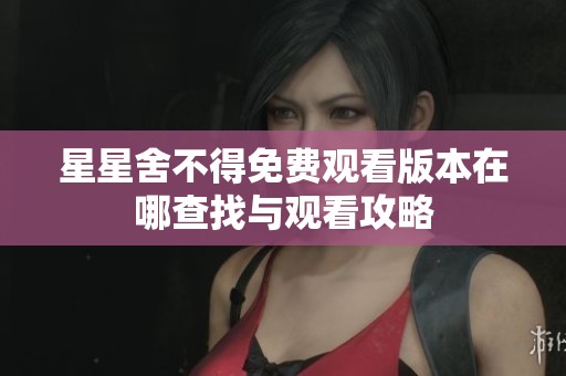 星星舍不得免费观看版本在哪查找与观看攻略