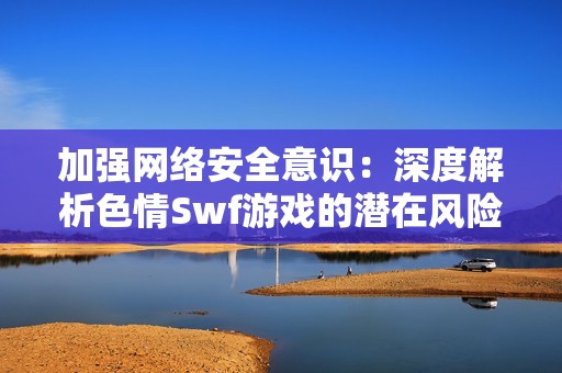 加强网络安全意识：深度解析色情Swf游戏的潜在风险与危害