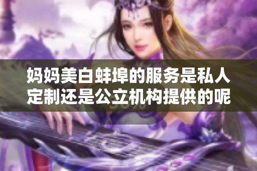 妈妈美白蚌埠的服务是私人定制还是公立机构提供的呢
