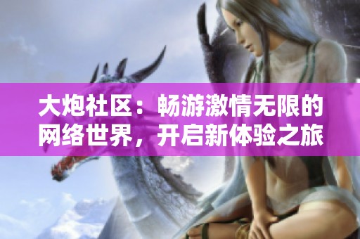 大炮社区：畅游激情无限的网络世界，开启新体验之旅