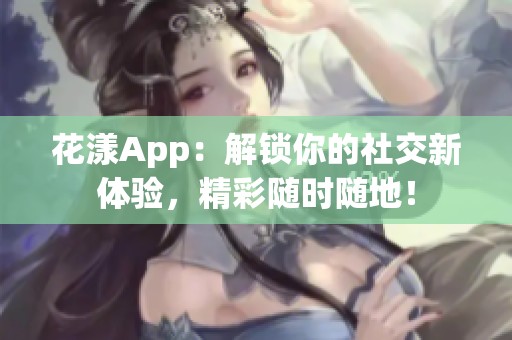 花漾App：解锁你的社交新体验，精彩随时随地！
