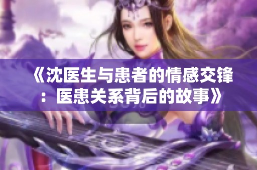 《沈医生与患者的情感交锋：医患关系背后的故事》