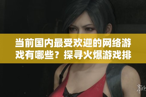 当前国内最受欢迎的网络游戏有哪些？探寻火爆游戏排行榜