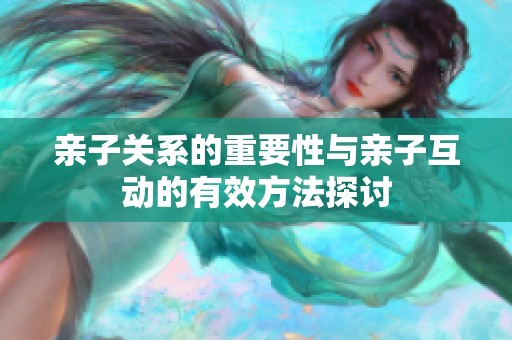 亲子关系的重要性与亲子互动的有效方法探讨