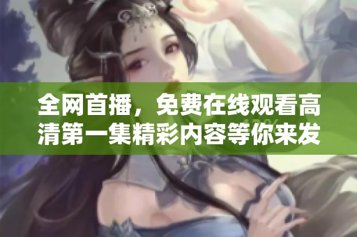 全网首播，免费在线观看高清第一集精彩内容等你来发现
