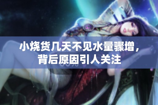 小烧货几天不见水量骤增，背后原因引人关注