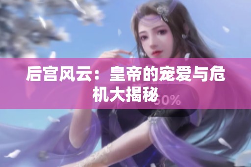 后宫风云：皇帝的宠爱与危机大揭秘