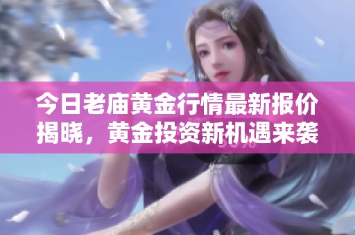 今日老庙黄金行情最新报价揭晓，黄金投资新机遇来袭