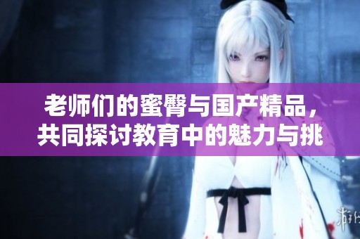 老师们的蜜臀与国产精品，共同探讨教育中的魅力与挑战