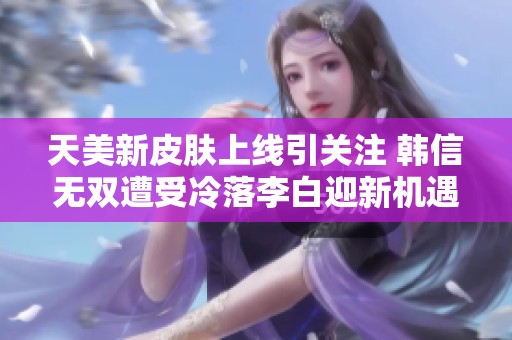 天美新皮肤上线引关注 韩信无双遭受冷落李白迎新机遇