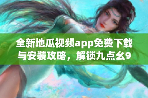 全新地瓜视频app免费下载与安装攻略，解锁九点幺9·1精彩内容