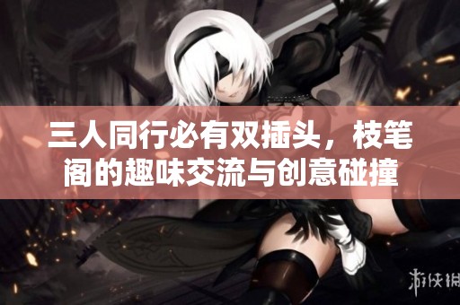 三人同行必有双插头，枝笔阁的趣味交流与创意碰撞