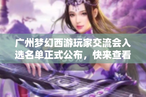 广州梦幻西游玩家交流会入选名单正式公布，快来查看吧！