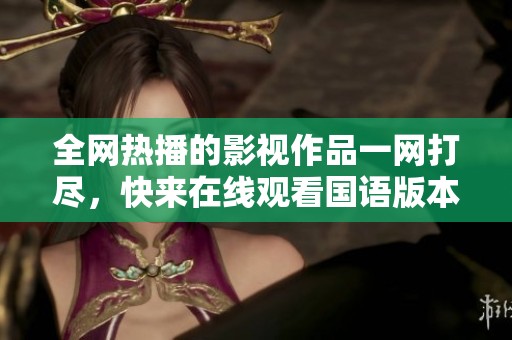 全网热播的影视作品一网打尽，快来在线观看国语版本！