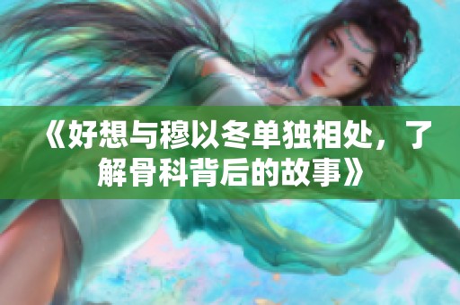 《好想与穆以冬单独相处，了解骨科背后的故事》