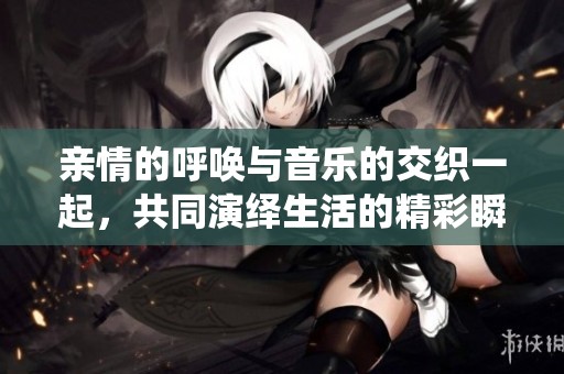 亲情的呼唤与音乐的交织一起，共同演绎生活的精彩瞬间