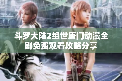 斗罗大陆2绝世唐门动漫全剧免费观看攻略分享