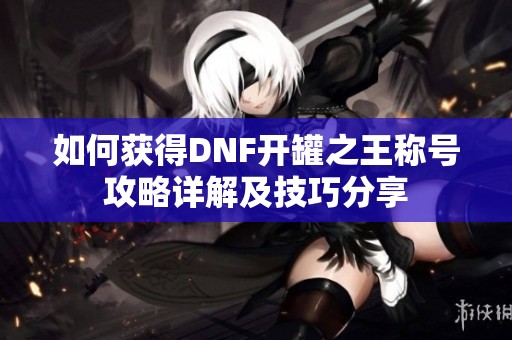 如何获得DNF开罐之王称号攻略详解及技巧分享