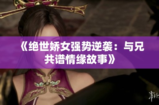 《绝世娇女强势逆袭：与兄共谱情缘故事》
