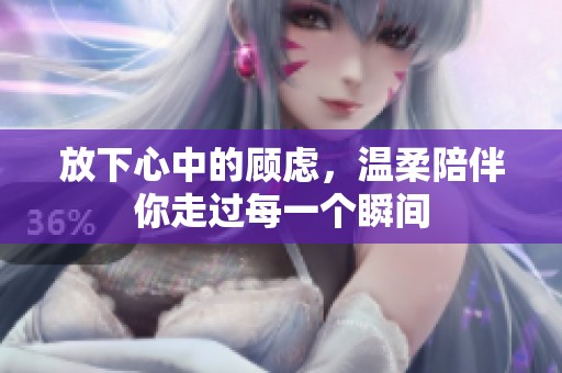 放下心中的顾虑，温柔陪伴你走过每一个瞬间