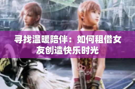 寻找温暖陪伴：如何租借女友创造快乐时光